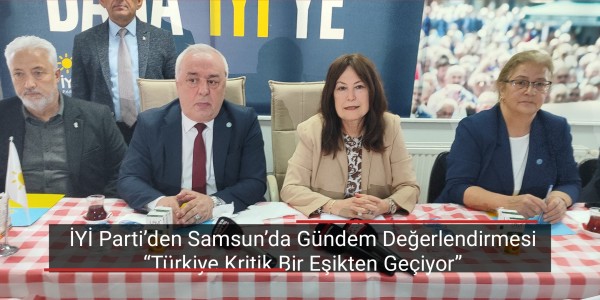 İYİ Parti’den Samsun’da Gündem Değerlendirmesi Türkiye Kritik Bir Eşikten Geçiyor